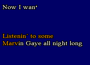 Now I waw

Listenin' to some
IVIarvin Gaye all night long