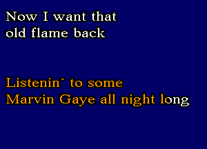 Now I want that
old flame back

Listenin' to some
IVIarvin Gaye all night long