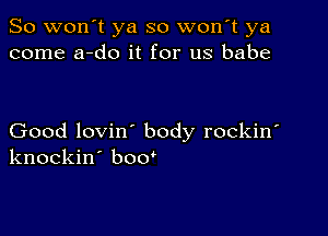 So won't ya so won t ya
come a-do it for us babe

Good lovin' body rockin'
knockin' bow