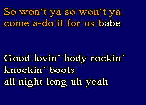 So won't ya so won t ya
come a-do it for us babe

Good lovin' body rockin'
knockin' boots
all night long uh yeah