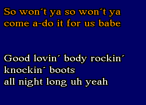 So won't ya so won t ya
come a-do it for us babe

Good lovin' body rockin'
knockin' boots
all night long uh yeah