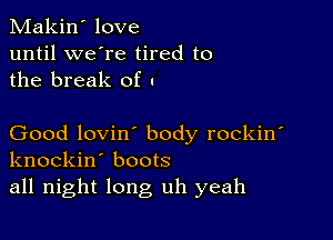 Makin' love
until we're tired to
the break of -

Good lovin' body rockin'
knockin' boots
all night long uh yeah