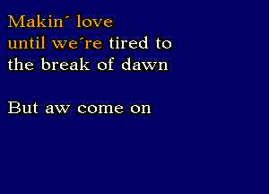 Makin' love
until we're tired to
the break of dawn

But aw come on