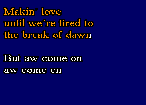 Makin' love
until we're tired to
the break of dawn

But aw come on
aw come on