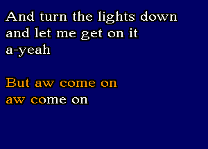 And turn the lights down
and let me get on it
a-yeah

But aw come on
aw come on