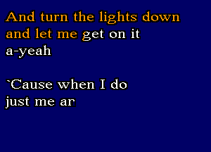 And turn the lights down
and let me get on it
a-yeah

Cause when I do
just me ar