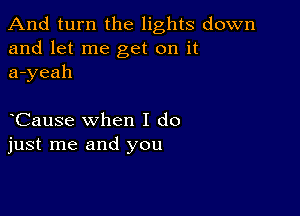 And turn the lights down
and let me get on it
a-yeah

Cause when I do
just me and you