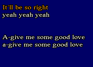 It'll be so right
yeah yeah yeah

A-give me some good love
a-give me some good love