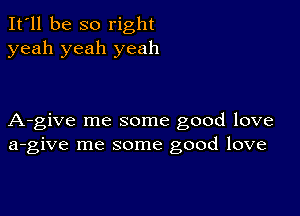 It'll be so right
yeah yeah yeah

A-give me some good love
a-give me some good love