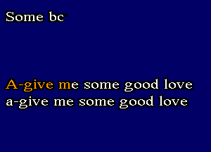 A-give me some good love
a-give me some good love