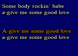 Some body rockin' babe
a-give me some good love

A-give me some good love
a-give me some good love