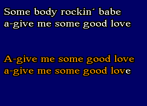 Some body rockin' babe
a-give me some good love

A-give me some good love
a-give me some good love