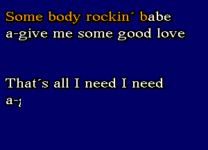 Some body rockiw babe
a-give me some good love

That's all I need I need
6-3