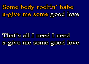 Some body rockin' babe
a-give me some good love

That's all I need I need
a-give me some good love