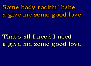 Some body rockin' babe
a-give me some good love

That's all I need I need
a-give me some good love