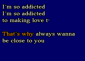 I'm so addicted
I'm so addicted
to making love t'

That's why always wanna
be close to you