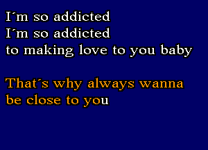 I'm so addicted
I'm so addicted
to making love to you baby

That's why always wanna
be close to you