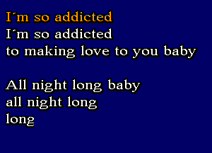 I'm so addicted
I'm so addicted
to making love to you baby

All night long baby
all night long
long