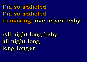 I'm so addicted
I'm so addicted
to making love to you baby

All night long baby
all night long
long longer