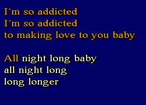 I'm so addicted
I'm so addicted
to making love to you baby

All night long baby
all night long
long longer