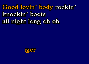 Good lovin' body rockin'
knockin' boots
all night long oh oh