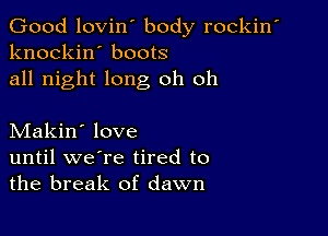 Good lovin' body rockin'
knockin' boots
all night long oh oh

Makin' love
until we're tired to
the break of dawn