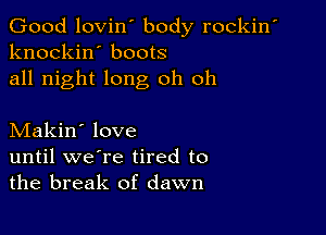 Good lovin' body rockin'
knockin' boots
all night long oh oh

Makin' love
until we're tired to
the break of dawn