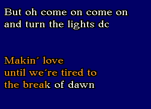 But oh come on come on
and turn the lights dc

Makin' love
until we're tired to
the break of dawn