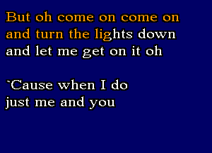 But oh come on come on
and turn the lights down
and let me get on it oh

Cause when I do
just me and you