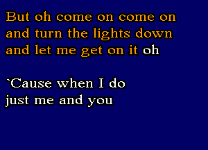 But oh come on come on
and turn the lights down
and let me get on it oh

Cause when I do
just me and you