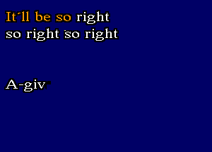 It'll be so right
so right 'so right

A-giv