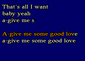 That's all I want
baby yeah
a-give me 5

A-give me some good love
a-give me some good love