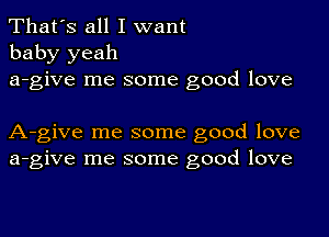 That's all I want
baby yeah
a-give me some good love

A-give me some good love
a-give me some good love