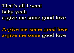 That's all I want
baby yeah
a-give me some good love

A-give me some good love
a-give me some good love