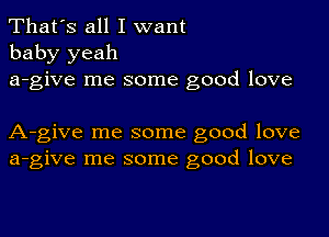 That's all I want
baby yeah
a-give me some good love

A-give me some good love
a-give me some good love