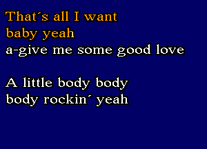 That's all I want
baby yeah
a-give me some good love

A little body body
body rockin' yeah