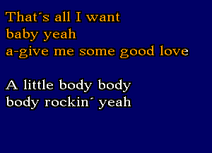 That's all I want
baby yeah
a-give me some good love

A little body body
body rockin' yeah