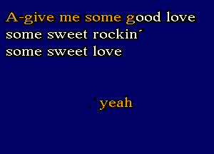 A-give me some good love
some sweet rockin'
some sweet love

yeah