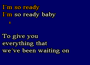 I'm so ready
I'm so ready baby

1

To give you
everything that
we've been waiting on