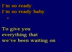 I'm so ready
I'm so ready baby

1

To give you
everything that
we've been waiting on