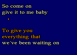 So come on
give it to me baby

1

To give you
everything that
we've been waiting on