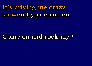 It's driving me crazy
so won't you come on

Come on and rock my t