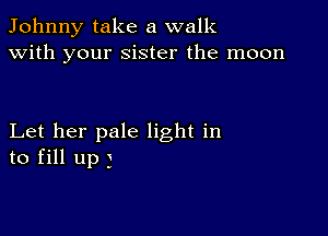 Johnny take a walk
with your sister the moon

Let her pale light in
to fill up 3