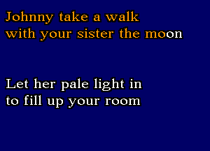 Johnny take a walk
with your sister the moon

Let her pale light in
to fill up your room