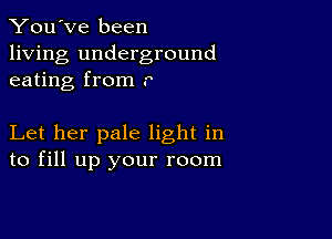 You've been

living underground
eating from r

Let her pale light in
to fill up your room