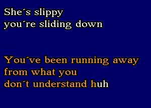 She's Slippy
you're sliding down

You've been running away
from what you
don't understand huh