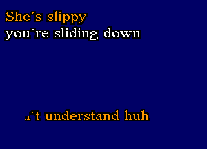 She's Slippy
you're sliding down

ft understand huh