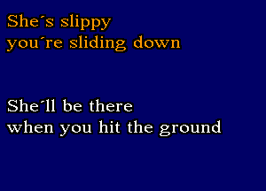 She's Slippy
you're sliding down

She'll be there
When you hit the ground