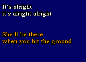 It's alright
it's alright alright

She'll be there
When you hit the ground