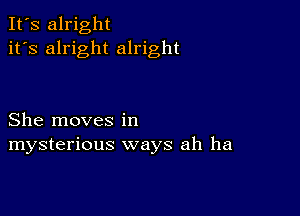 It's alright
it's alright alright

She moves in
mysterious ways ah ha